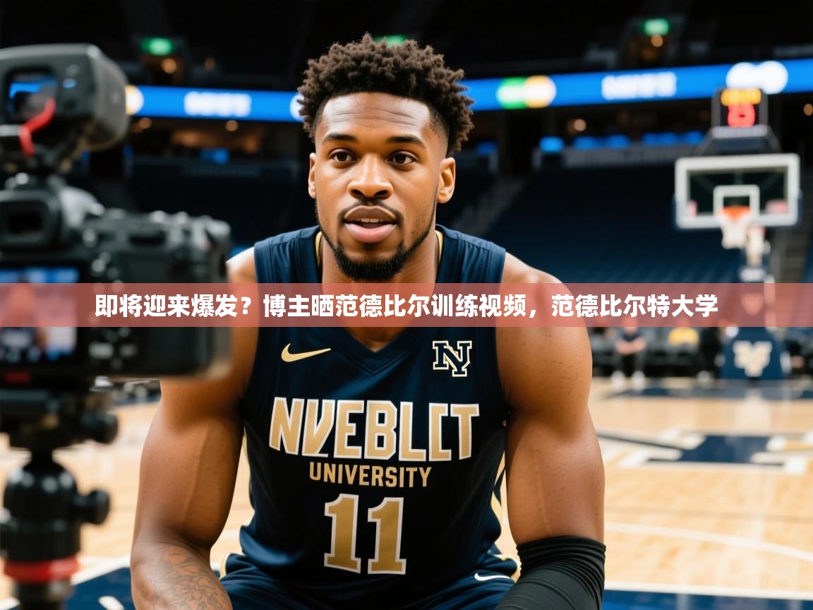 2025华体体育app下载即将迎来爆发?博主晒范德比尔训练视频,范德比尔特大学 第1张