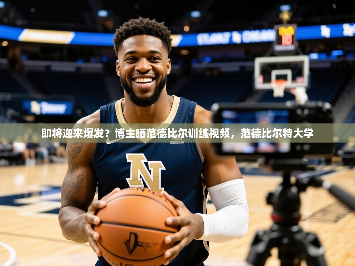 2025华体体育app下载即将迎来爆发?博主晒范德比尔训练视频,范德比尔特大学 第2张