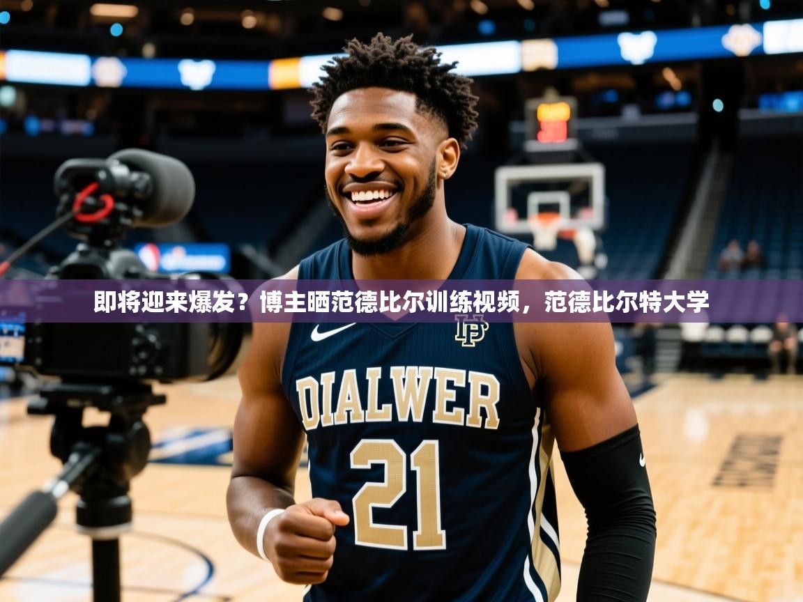 2025华体体育app下载即将迎来爆发?博主晒范德比尔训练视频,范德比尔特大学 第3张