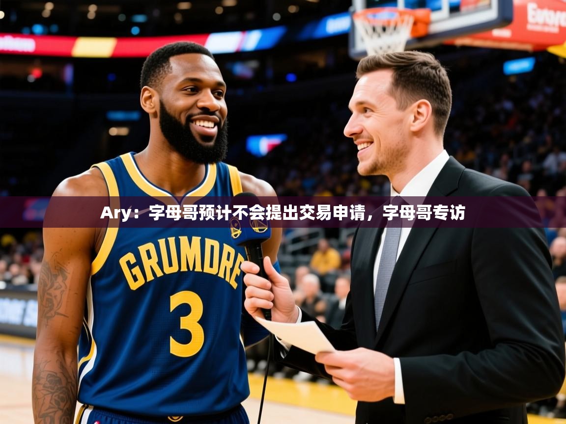 2025华体会登录首页Ary：字母哥预计不会提出交易申请，字母哥专访  第1张