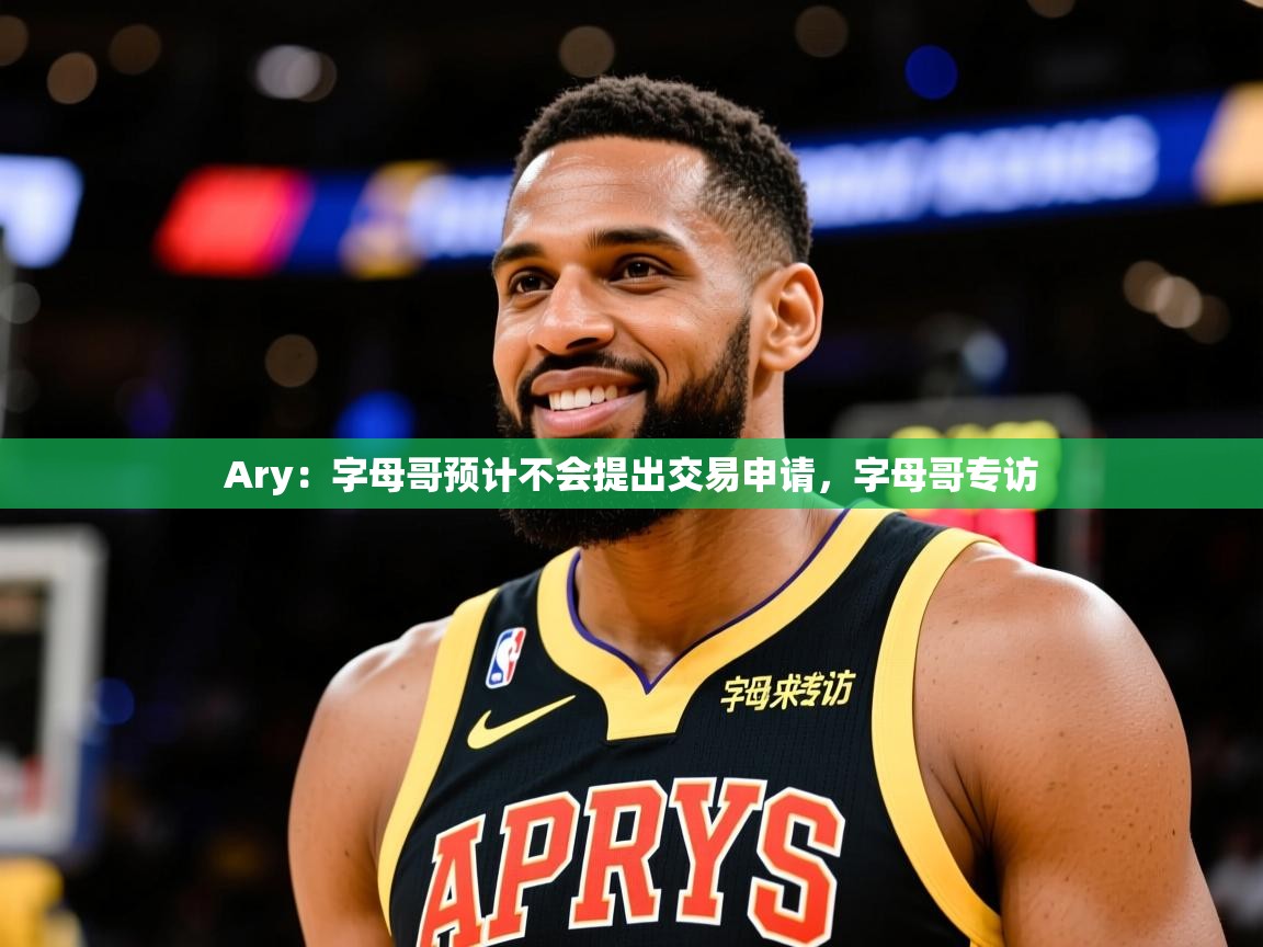 2025华体会登录首页Ary：字母哥预计不会提出交易申请，字母哥专访  第3张