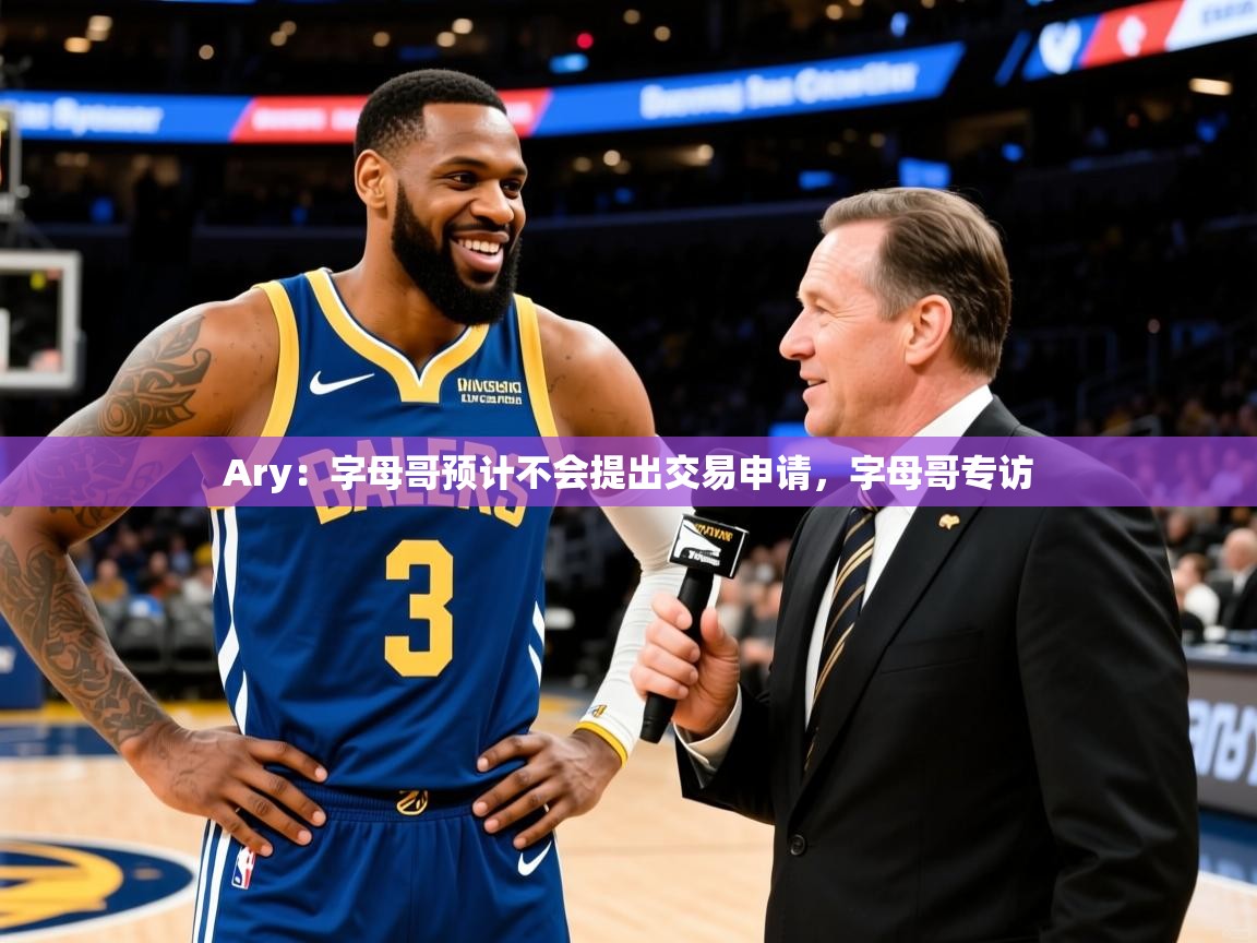 2025华体会登录首页Ary：字母哥预计不会提出交易申请，字母哥专访  第2张