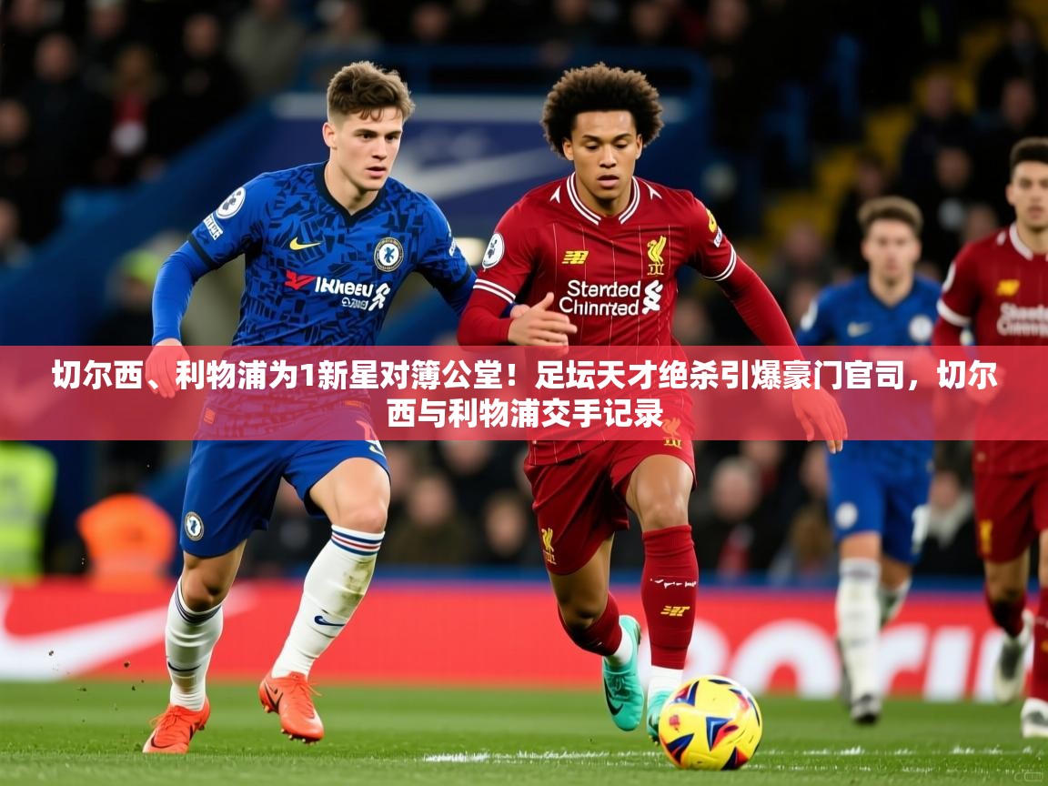 2025华体会登录地址切尔西、利物浦为1新星对簿公堂!足坛天才绝杀引爆豪门官司,切尔西与利物浦交手记录 第1张