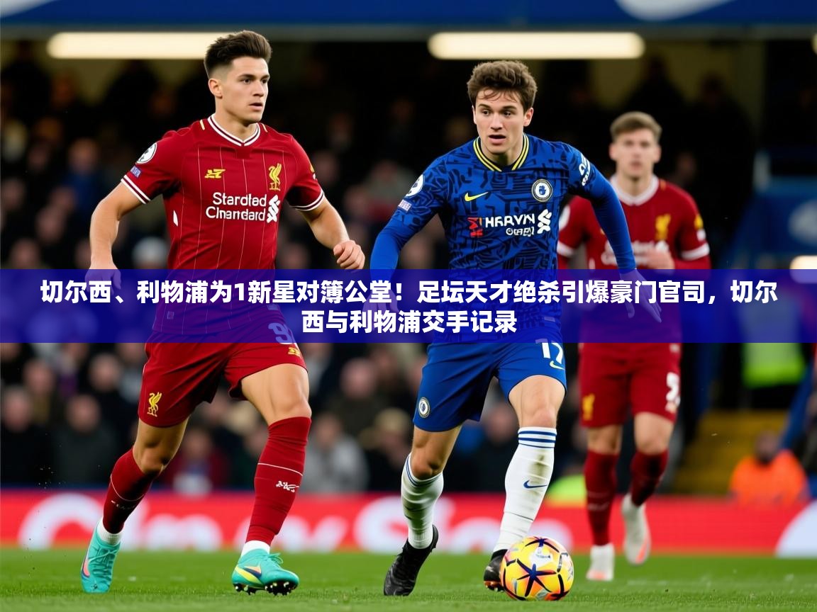 2025华体会登录地址切尔西、利物浦为1新星对簿公堂!足坛天才绝杀引爆豪门官司,切尔西与利物浦交手记录 第2张