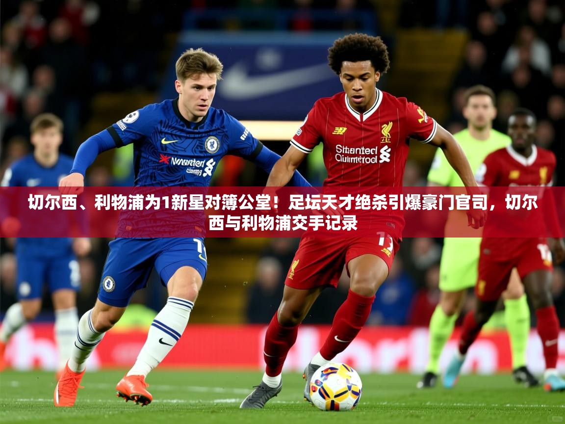 2025华体会登录地址切尔西、利物浦为1新星对簿公堂!足坛天才绝杀引爆豪门官司,切尔西与利物浦交手记录 第4张