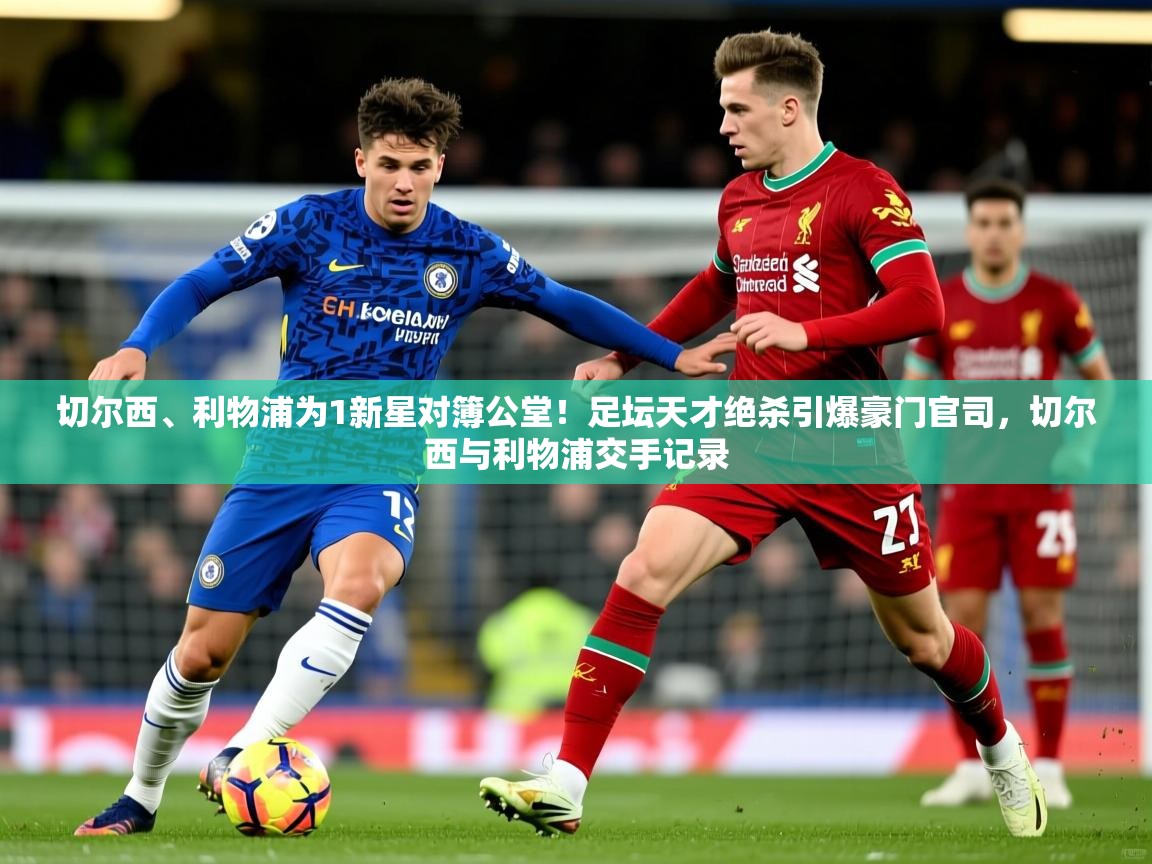 2025华体会登录地址切尔西、利物浦为1新星对簿公堂!足坛天才绝杀引爆豪门官司,切尔西与利物浦交手记录 第3张