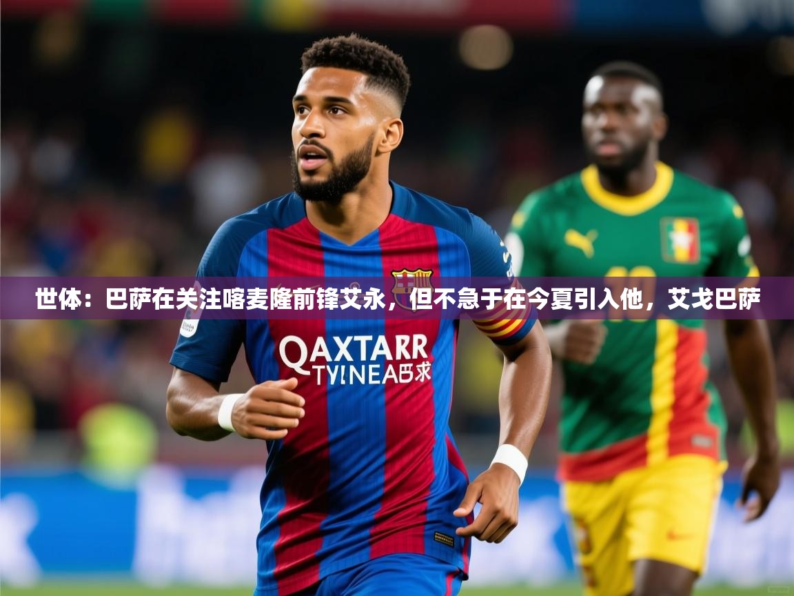2025华体会体育网站赞助的国米世体：巴萨在关注喀麦隆前锋艾永，但不急于在今夏引入他，艾戈巴萨  第3张