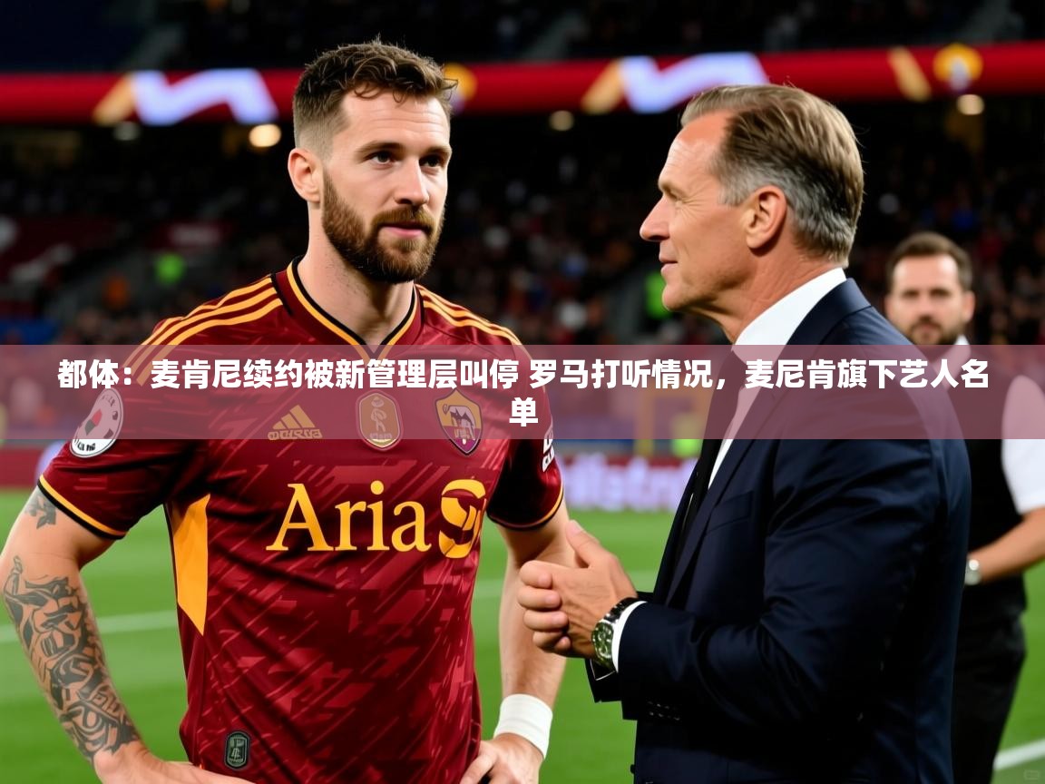 2025华体会体育网站赞助的国米都体：麦肯尼续约被新管理层叫停 罗马打听情况，麦尼肯旗下艺人名单  第3张