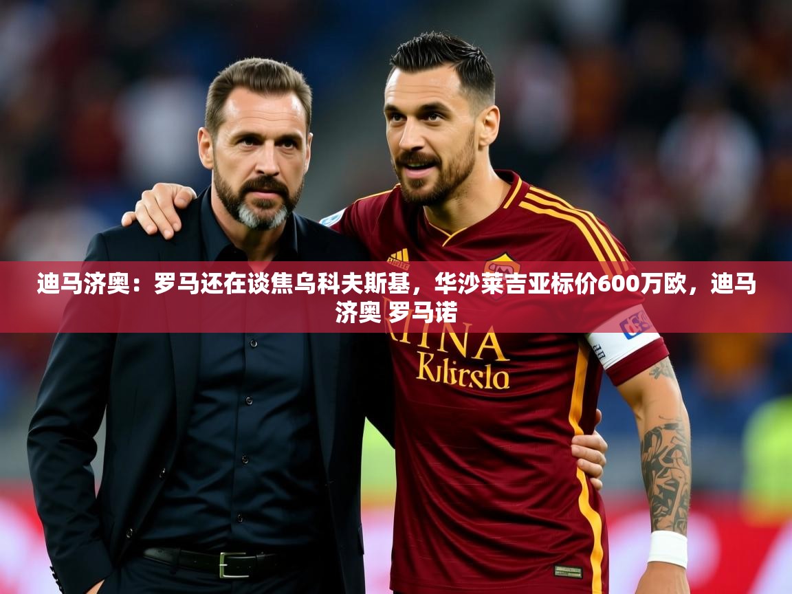 2025华体会体育app迪马济奥:罗马还在谈焦乌科夫斯基,华沙莱吉亚标价600万欧,迪马济奥 罗马诺 第1张