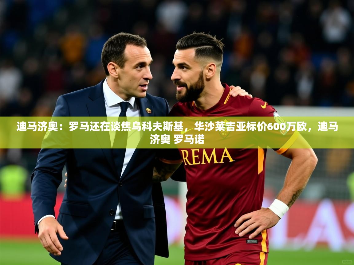 2025华体会体育app迪马济奥:罗马还在谈焦乌科夫斯基,华沙莱吉亚标价600万欧,迪马济奥 罗马诺 第2张