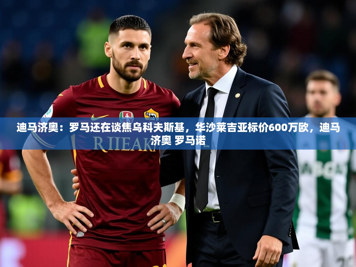 2025华体会体育app迪马济奥:罗马还在谈焦乌科夫斯基,华沙莱吉亚标价600万欧,迪马济奥 罗马诺 第4张